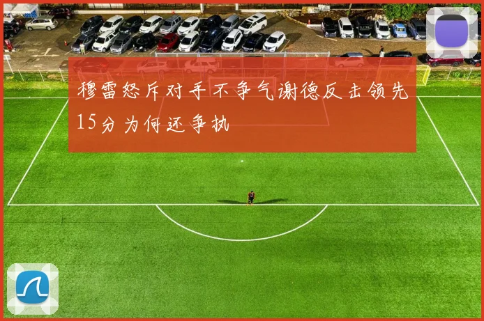 穆雷怒斥对手不争气谢德反击领先15分为何还争执