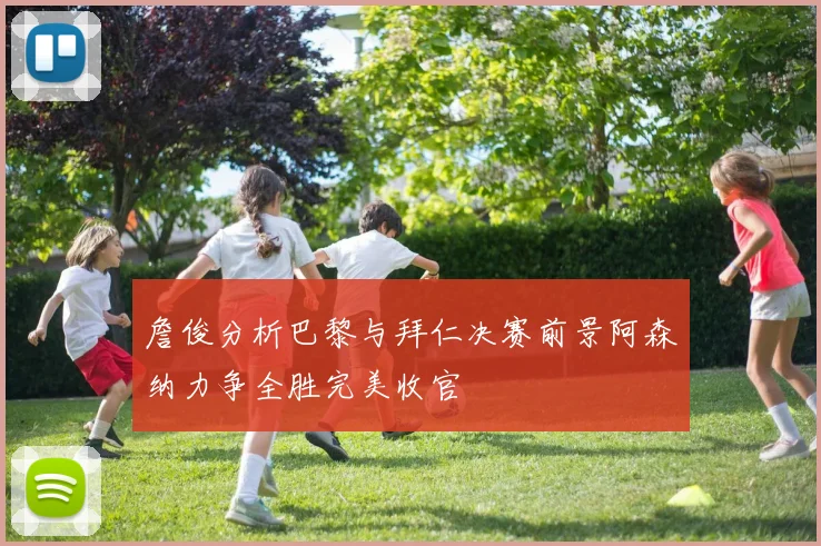 詹俊分析巴黎与拜仁决赛前景阿森纳力争全胜完美收官