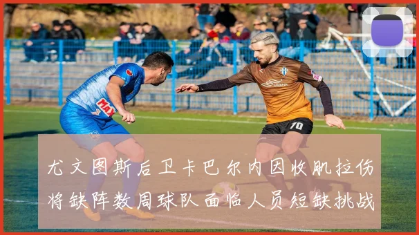 尤文图斯后卫卡巴尔内因收肌拉伤将缺阵数周球队面临人员短缺挑战