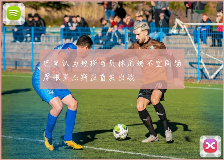 巴里认为赖斯与贝林厄姆不宜同场摩根罗杰斯应首发出战