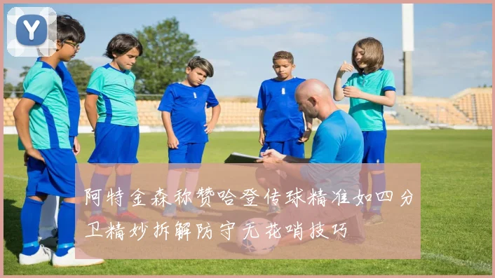 阿特金森称赞哈登传球精准如四分卫精妙拆解防守无花哨技巧