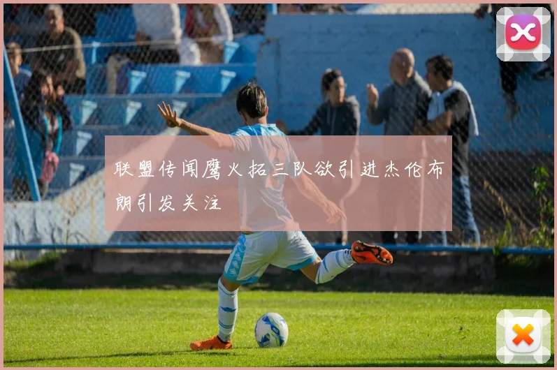 联盟传闻鹰火拓三队欲引进杰伦布朗引发关注