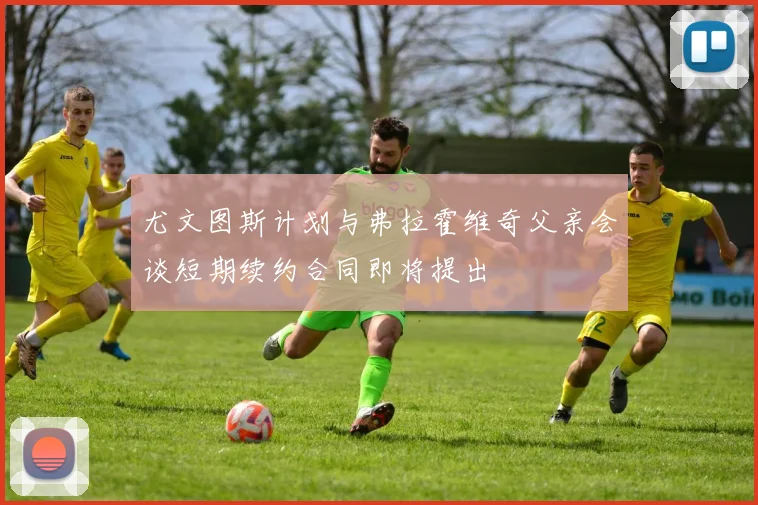 尤文图斯计划与弗拉霍维奇父亲会谈短期续约合同即将提出