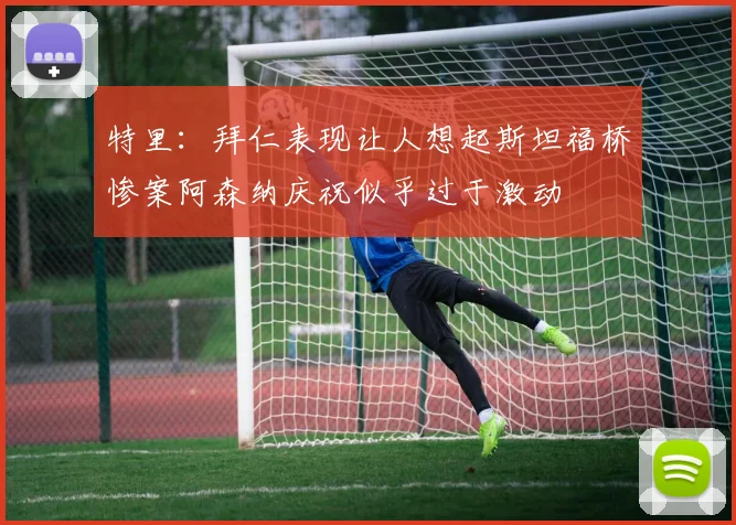 特里：拜仁表现让人想起斯坦福桥惨案阿森纳庆祝似乎过于激动