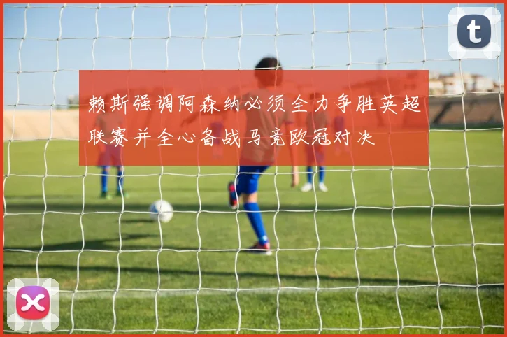 赖斯强调阿森纳必须全力争胜英超联赛并全心备战马竞欧冠对决