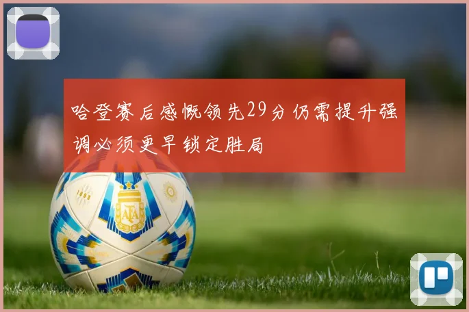 哈登赛后感慨领先29分仍需提升强调必须更早锁定胜局