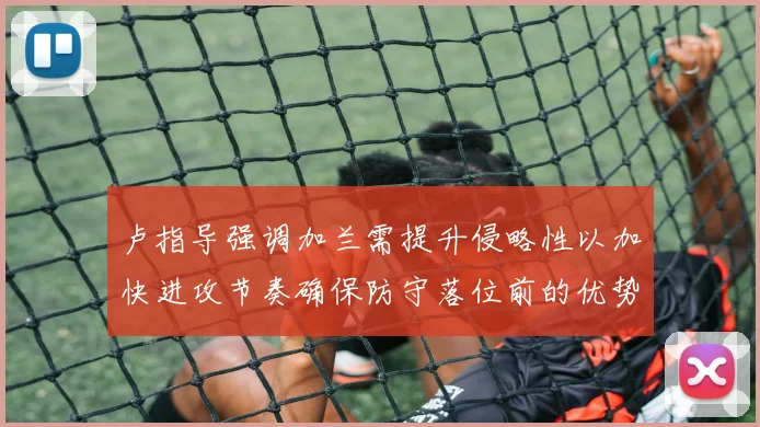 卢指导强调加兰需提升侵略性以加快进攻节奏确保防守落位前的优势