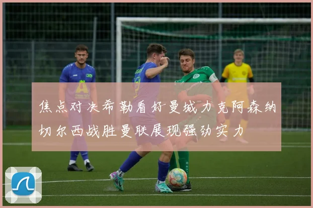 焦点对决希勒看好曼城力克阿森纳切尔西战胜曼联展现强劲实力