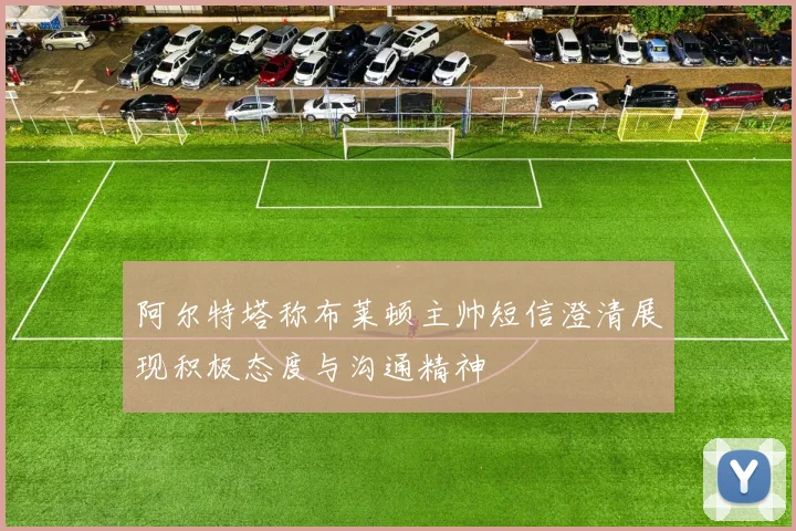 阿尔特塔称布莱顿主帅短信澄清展现积极态度与沟通精神